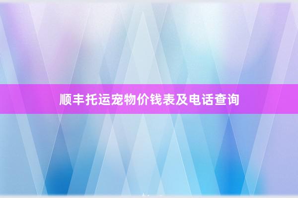 顺丰托运宠物价钱表及电话查询